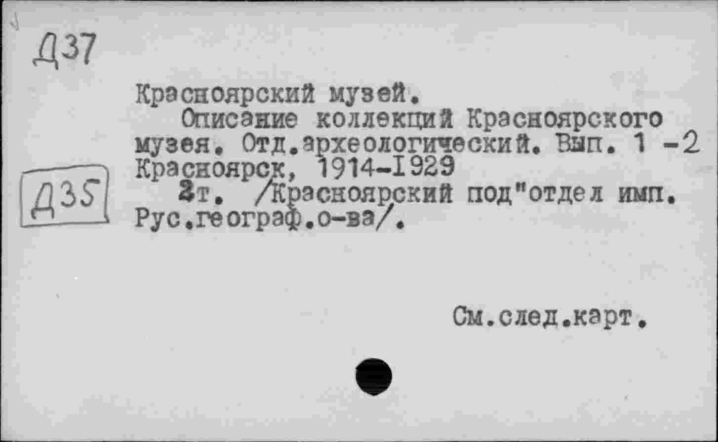 ﻿Красноярский музей.
Описание коллекций Красноярского музея. Отд.археологический. Ban. 1-2 Красноярск, 1914-1929
Зт. /Красноярский под”отдел ими. Ру с. ге ограф.о-ва/.
См.след.карт.